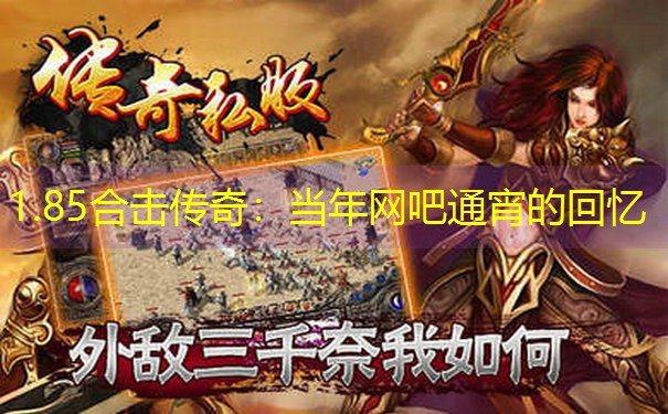 1.85合击传奇:当年网吧通宵的回忆 1.85合击传奇:当年网吧通宵的回忆