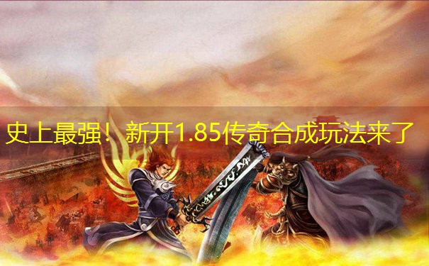 史上最强!新开1.85传奇合成玩法来了 史上最强!新开1.85传奇合成玩法来了
