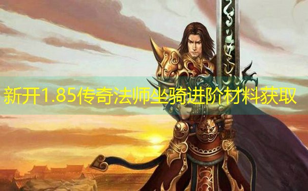 新开1.85传奇法师坐骑进阶材料获取 新开1.85传奇法师坐骑进阶材料获取